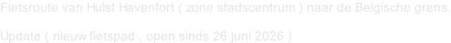 Fietsroute van Hulst Havenfort ( zone stadscentrum ) naar de Belgische grens.  Update ( nieuw fietspad , open sinds 26 juni 2026 )