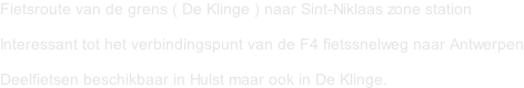 Fietsroute van de grens ( De Klinge ) naar Sint-Niklaas zone station   Interessant tot het verbindingspunt van de F4 fietssnelweg naar Antwerpen  Deelfietsen beschikbaar in Hulst maar ook in De Klinge.
